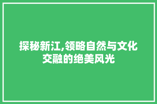 探秘新江,领略自然与文化交融的绝美风光  第1张