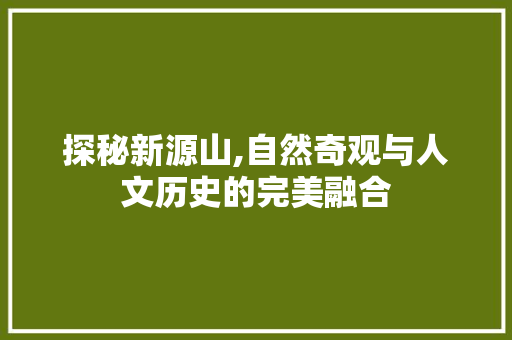 探秘新源山,自然奇观与人文历史的完美融合  第1张