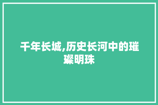 千年长城,历史长河中的璀璨明珠  第1张