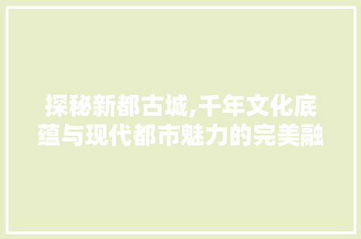 探秘新都古城,千年文化底蕴与现代都市魅力的完美融合