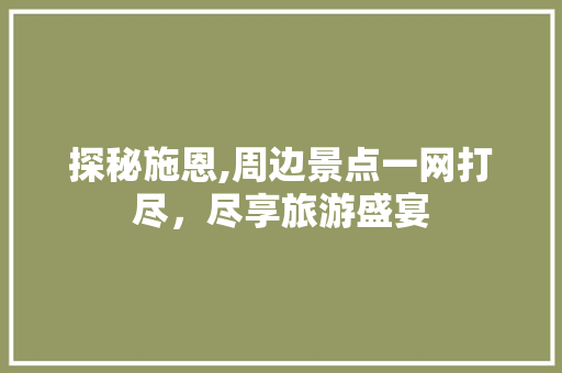 探秘施恩,周边景点一网打尽，尽享旅游盛宴