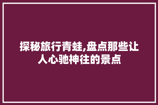 探秘旅行青蛙,盘点那些让人心驰神往的景点