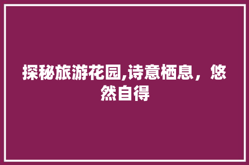 探秘旅游花园,诗意栖息，悠然自得