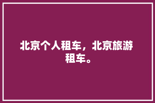 北京个人租车，北京旅游 租车。