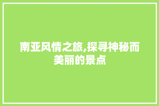 南亚风情之旅,探寻神秘而美丽的景点