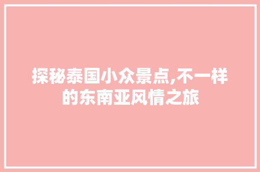 探秘泰国小众景点,不一样的东南亚风情之旅