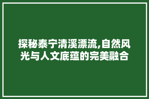 探秘泰宁清溪漂流,自然风光与人文底蕴的完美融合