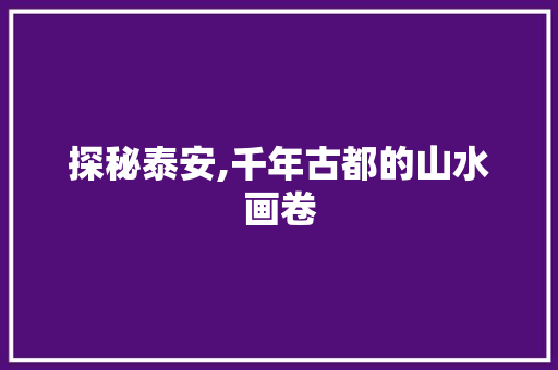 探秘泰安,千年古都的山水画卷