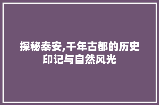 探秘泰安,千年古都的历史印记与自然风光