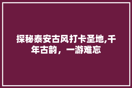 探秘泰安古风打卡圣地,千年古韵，一游难忘  第1张