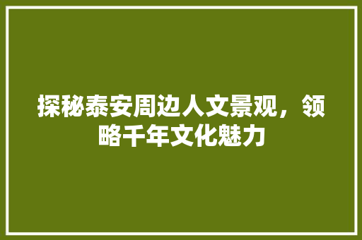 探秘泰安周边人文景观，领略千年文化魅力