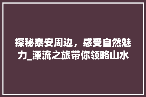 探秘泰安周边，感受自然魅力_漂流之旅带你领略山水风光  第1张