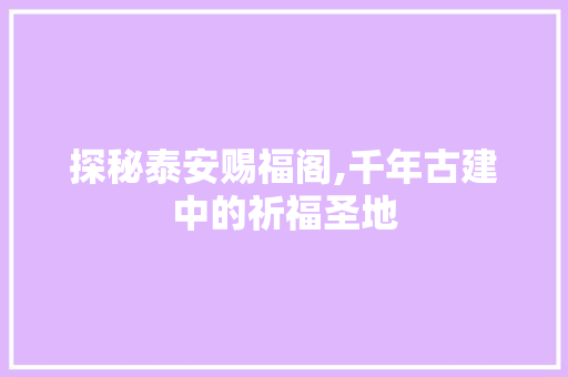 探秘泰安赐福阁,千年古建中的祈福圣地