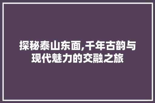 探秘泰山东面,千年古韵与现代魅力的交融之旅