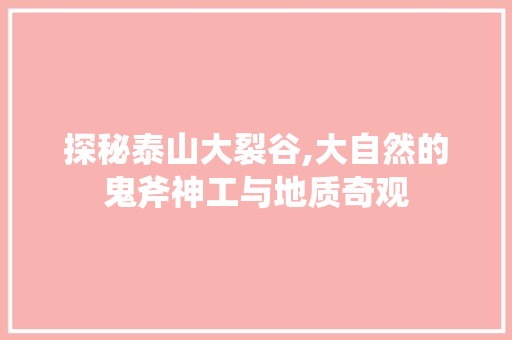 探秘泰山大裂谷,大自然的鬼斧神工与地质奇观