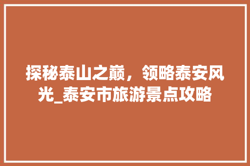 探秘泰山之巅，领略泰安风光_泰安市旅游景点攻略