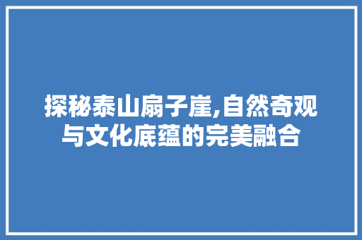 探秘泰山扇子崖,自然奇观与文化底蕴的完美融合