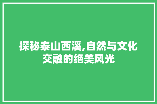 探秘泰山西溪,自然与文化交融的绝美风光