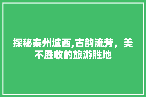 探秘泰州城西,古韵流芳，美不胜收的旅游胜地