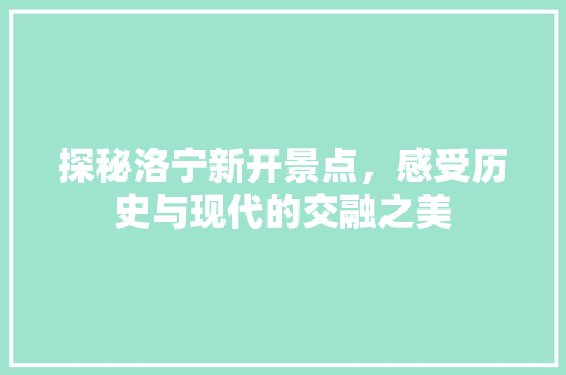 探秘洛宁新开景点，感受历史与现代的交融之美