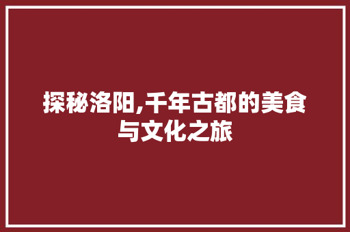 探秘洛阳,千年古都的美食与文化之旅  第1张