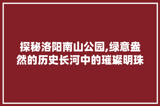 探秘洛阳南山公园,绿意盎然的历史长河中的璀璨明珠