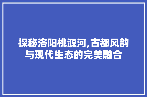 探秘洛阳桃源河,古都风韵与现代生态的完美融合