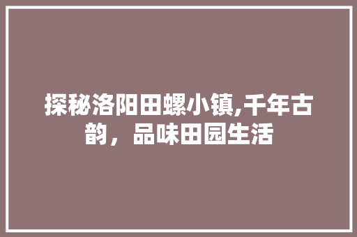 探秘洛阳田螺小镇,千年古韵，品味田园生活