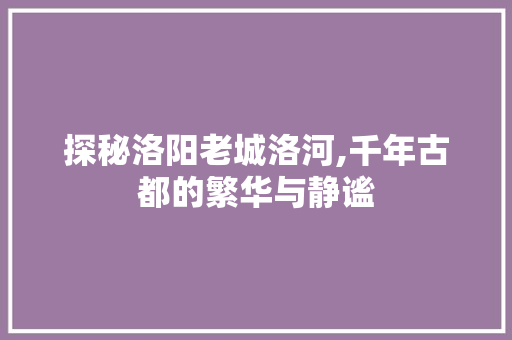 探秘洛阳老城洛河,千年古都的繁华与静谧