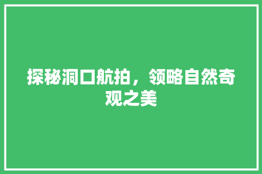 探秘洞口航拍，领略自然奇观之美