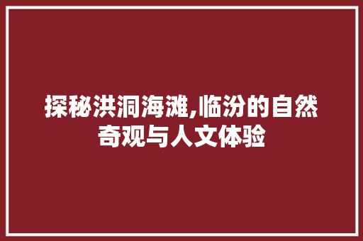 探秘洪洞海滩,临汾的自然奇观与人文体验