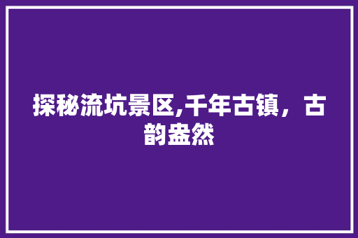 探秘流坑景区,千年古镇，古韵盎然