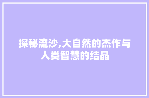 探秘流沙,大自然的杰作与人类智慧的结晶