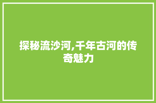 探秘流沙河,千年古河的传奇魅力