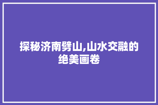 探秘济南劈山,山水交融的绝美画卷