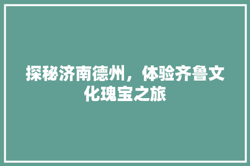 探秘济南德州，体验齐鲁文化瑰宝之旅