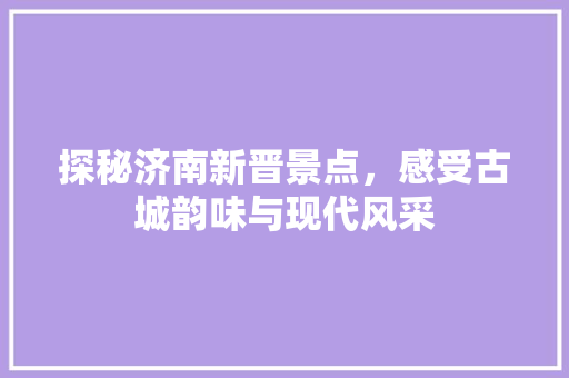 探秘济南新晋景点，感受古城韵味与现代风采