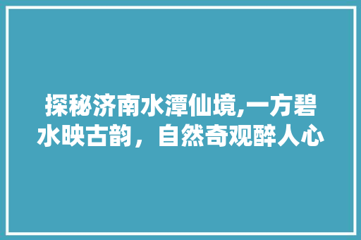 探秘济南水潭仙境,一方碧水映古韵，自然奇观醉人心