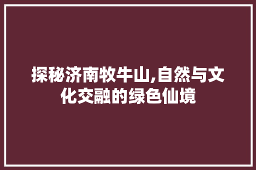 探秘济南牧牛山,自然与文化交融的绿色仙境