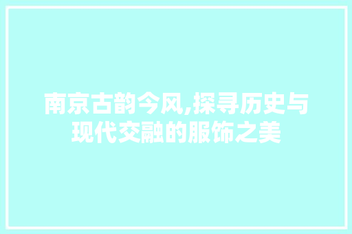 南京古韵今风,探寻历史与现代交融的服饰之美  第1张