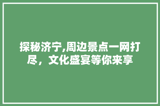 探秘济宁,周边景点一网打尽，文化盛宴等你来享