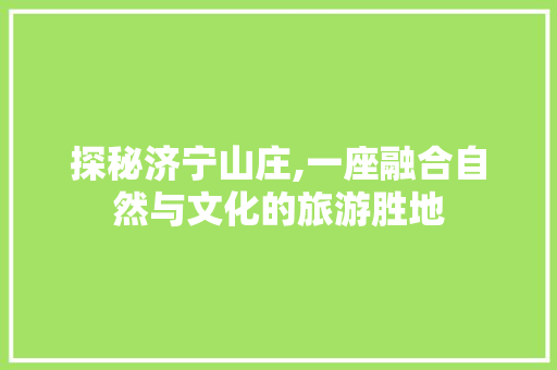 探秘济宁山庄,一座融合自然与文化的旅游胜地