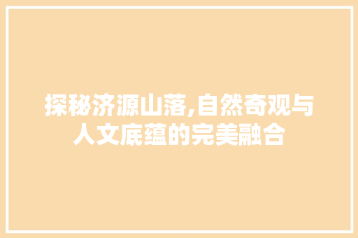 探秘济源山落,自然奇观与人文底蕴的完美融合