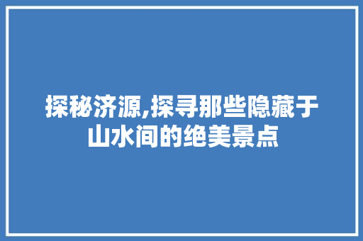 探秘济源,探寻那些隐藏于山水间的绝美景点