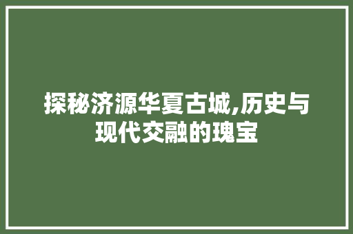 探秘济源华夏古城,历史与现代交融的瑰宝