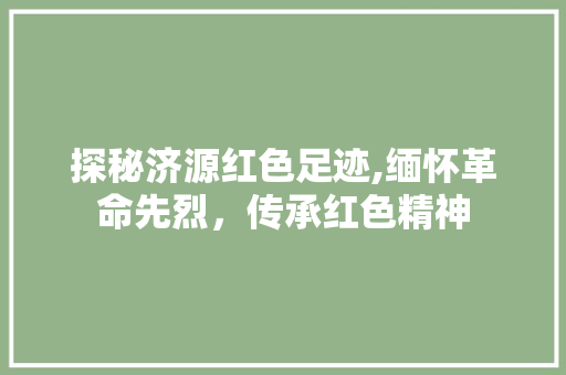 探秘济源红色足迹,缅怀革命先烈，传承红色精神