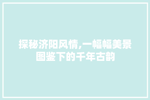 探秘济阳风情,一幅幅美景图鉴下的千年古韵