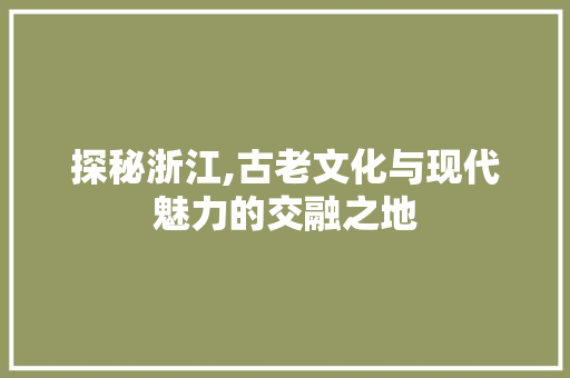 探秘浙江,古老文化与现代魅力的交融之地