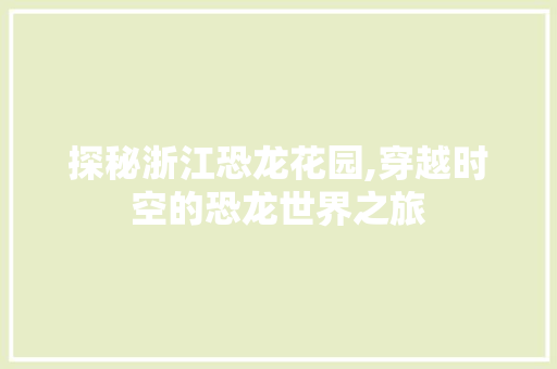 探秘浙江恐龙花园,穿越时空的恐龙世界之旅