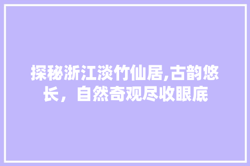 探秘浙江淡竹仙居,古韵悠长，自然奇观尽收眼底